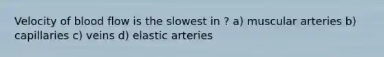 Velocity of blood flow is the slowest in ? a) muscular arteries b) capillaries c) veins d) elastic arteries