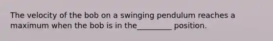 The velocity of the bob on a swinging pendulum reaches a maximum when the bob is in the_________ position.