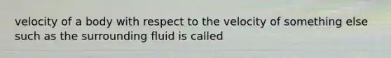 velocity of a body with respect to the velocity of something else such as the surrounding fluid is called