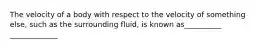 The velocity of a body with respect to the velocity of something else, such as the surrounding fluid, is known as__________ _____________