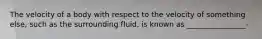 The velocity of a body with respect to the velocity of something else, such as the surrounding fluid, is known as ________________-