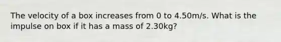 The velocity of a box increases from 0 to 4.50m/s. What is the impulse on box if it has a mass of 2.30kg?