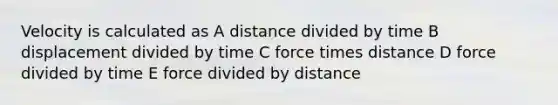 Velocity is calculated as A distance divided by time B displacement divided by time C force times distance D force divided by time E force divided by distance