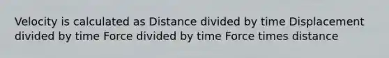 Velocity is calculated as Distance divided by time Displacement divided by time Force divided by time Force times distance