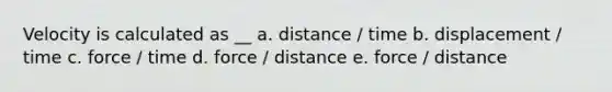 Velocity is calculated as __ a. distance / time b. displacement / time c. force / time d. force / distance e. force / distance