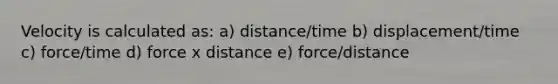 Velocity is calculated as: a) distance/time b) displacement/time c) force/time d) force x distance e) force/distance