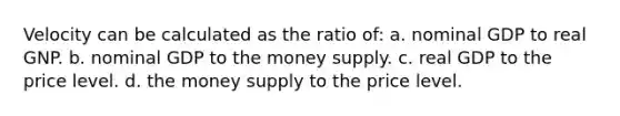 Velocity can be calculated as the ratio of: a. nominal GDP to real GNP. b. nominal GDP to the money supply. c. real GDP to the price level. d. the money supply to the price level.