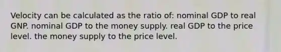 Velocity can be calculated as the ratio of: nominal GDP to real GNP. nominal GDP to the money supply. real GDP to the price level. the money supply to the price level.