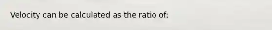 Velocity can be calculated as the ratio of: