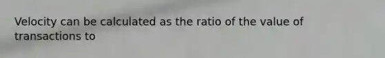 Velocity can be calculated as the ratio of the value of transactions to