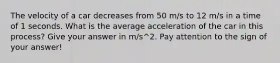 The velocity of a car decreases from 50 m/s to 12 m/s in a time of 1 seconds. What is the average acceleration of the car in this process? Give your answer in m/s^2. Pay attention to the sign of your answer!