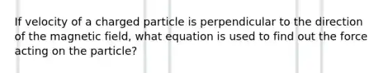 If velocity of a charged particle is perpendicular to the direction of the magnetic field, what equation is used to find out the force acting on the particle?