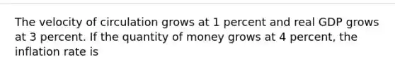 The velocity of circulation grows at 1 percent and real GDP grows at 3 percent. If the quantity of money grows at 4 percent, the inflation rate is