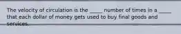 The velocity of circulation is the​ _____ number of times in a​ _____ that each dollar of money gets used to buy final goods and services.