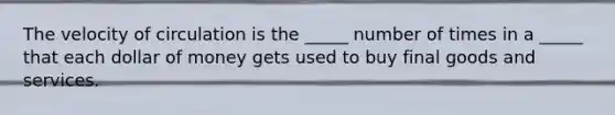 The velocity of circulation is the​ _____ number of times in a​ _____ that each dollar of money gets used to buy final goods and services.
