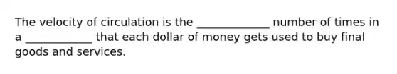 The velocity of circulation is the _____________ number of times in a ____________ that each dollar of money gets used to buy final goods and services.