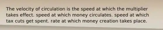 The velocity of circulation is the speed at which the multiplier takes effect. speed at which money circulates. speed at which tax cuts get spent. rate at which money creation takes place.