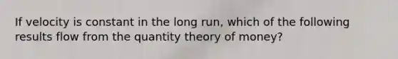 If velocity is constant in the long run, which of the following results flow from the quantity theory of money?