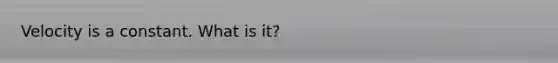 Velocity is a constant. What is it?