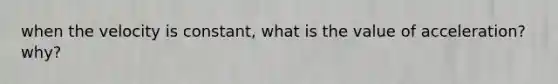 when the velocity is constant, what is the value of acceleration? why?