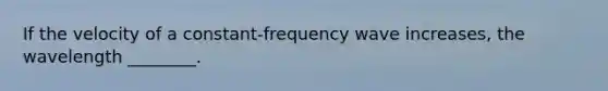 If the velocity of a constant-frequency wave increases, the wavelength ________.