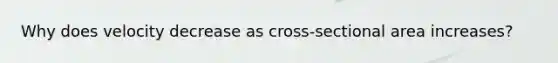 Why does velocity decrease as cross-sectional area increases?
