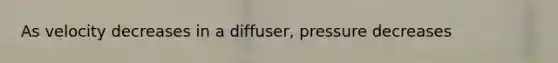 As velocity decreases in a diffuser, pressure decreases