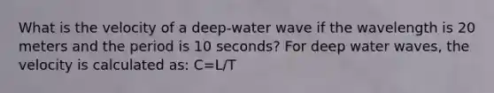 What is the velocity of a deep-water wave if the wavelength is 20 meters and the period is 10 seconds? For deep water waves, the velocity is calculated as: C=L/T