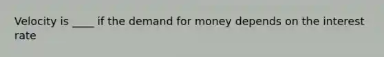 Velocity is ____ if the demand for money depends on the interest rate