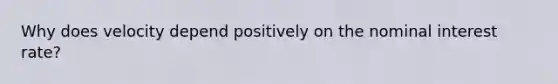 Why does velocity depend positively on the nominal interest rate?