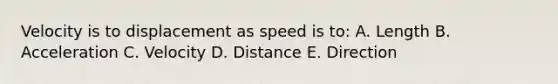 Velocity is to displacement as speed is to: A. Length B. Acceleration C. Velocity D. Distance E. Direction