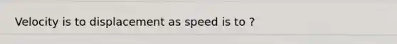 Velocity is to displacement as speed is to ?