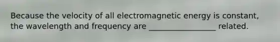 Because the velocity of all electromagnetic energy is constant, the wavelength and frequency are _________________ related.