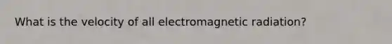 What is the velocity of all electromagnetic radiation?