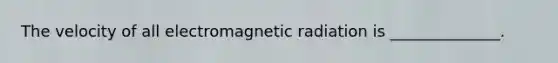 The velocity of all electromagnetic radiation is ______________.