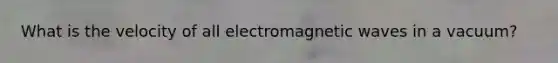 What is the velocity of all electromagnetic waves in a vacuum?