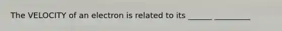 The VELOCITY of an electron is related to its ______ _________