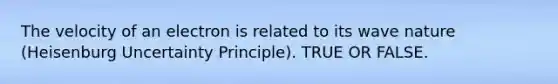 The velocity of an electron is related to its wave nature (Heisenburg Uncertainty Principle). TRUE OR FALSE.