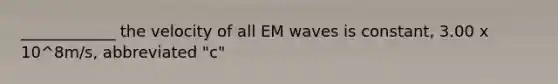 ____________ the velocity of all EM waves is constant, 3.00 x 10^8m/s, abbreviated "c"