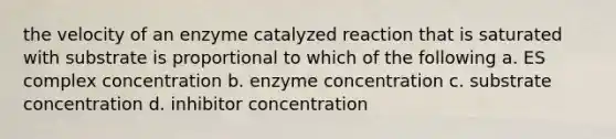 the velocity of an enzyme catalyzed reaction that is saturated with substrate is proportional to which of the following a. ES complex concentration b. enzyme concentration c. substrate concentration d. inhibitor concentration