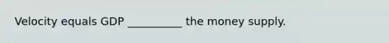 Velocity equals GDP __________ the money supply.