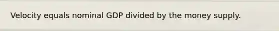 Velocity equals nominal GDP divided by the money supply.