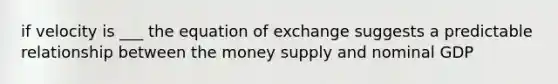 if velocity is ___ the equation of exchange suggests a predictable relationship between the money supply and nominal GDP