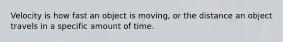 Velocity is how fast an object is moving, or the distance an object travels in a specific amount of time.