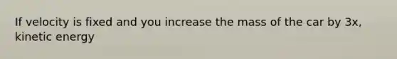 If velocity is fixed and you increase the mass of the car by 3x, kinetic energy