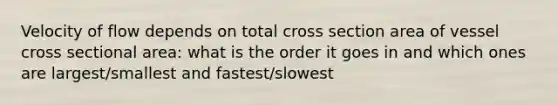 Velocity of flow depends on total cross section area of vessel cross sectional area: what is the order it goes in and which ones are largest/smallest and fastest/slowest