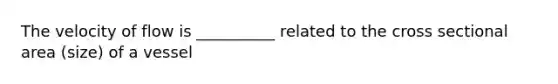 The velocity of flow is __________ related to the cross sectional area (size) of a vessel