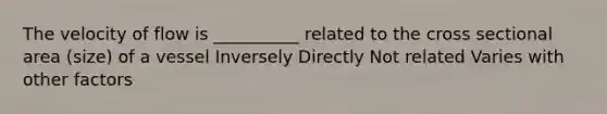 The velocity of flow is __________ related to the cross sectional area (size) of a vessel Inversely Directly Not related Varies with other factors