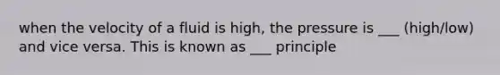 when the velocity of a fluid is high, the pressure is ___ (high/low) and vice versa. This is known as ___ principle