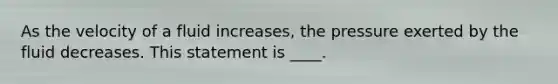 As the velocity of a fluid increases, the pressure exerted by the fluid decreases. This statement is ____.